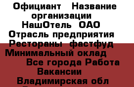 Официант › Название организации ­ НашОтель, ОАО › Отрасль предприятия ­ Рестораны, фастфуд › Минимальный оклад ­ 23 500 - Все города Работа » Вакансии   . Владимирская обл.,Вязниковский р-н